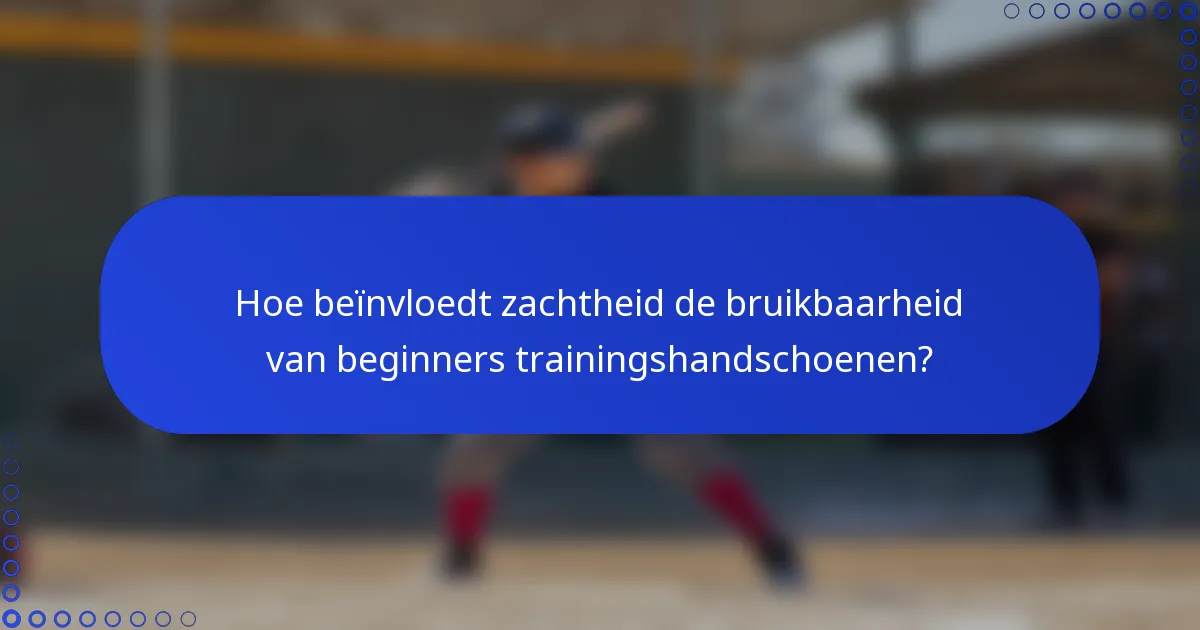 Hoe beïnvloedt zachtheid de bruikbaarheid van beginners trainingshandschoenen?