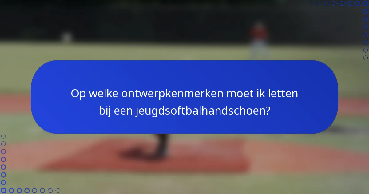 Op welke ontwerpkenmerken moet ik letten bij een jeugdsoftbalhandschoen?