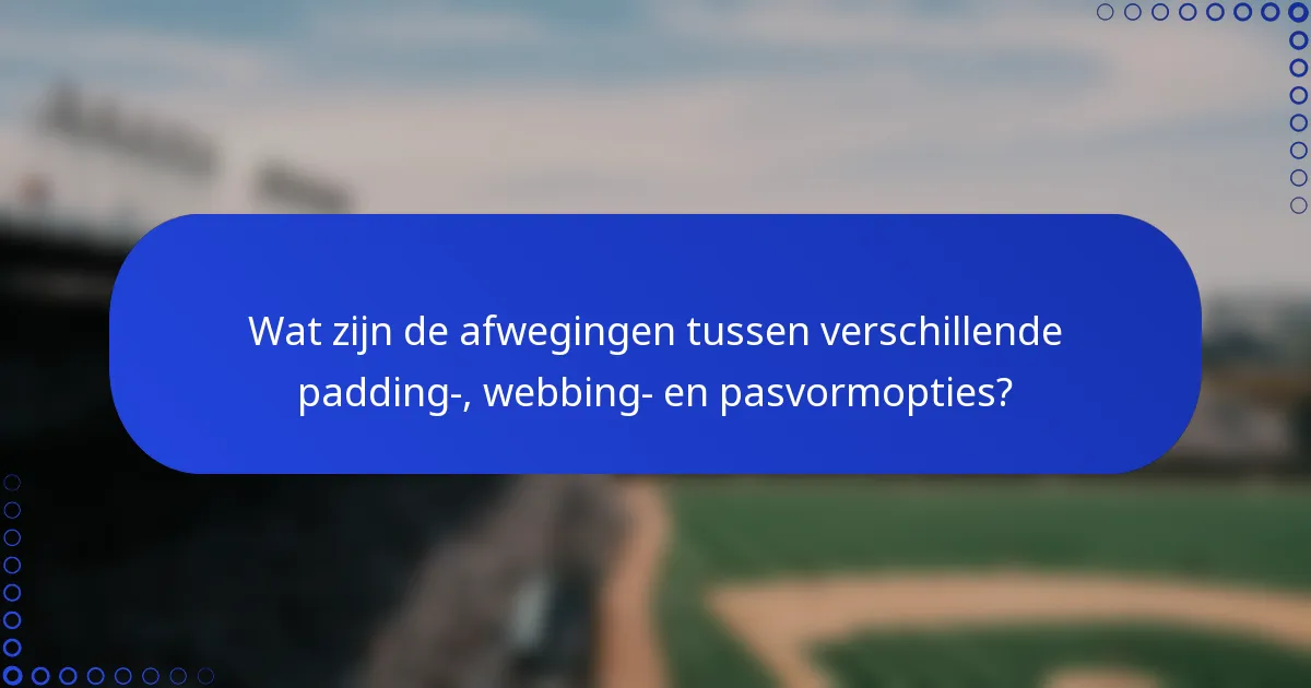 Wat zijn de afwegingen tussen verschillende padding-, webbing- en pasvormopties?