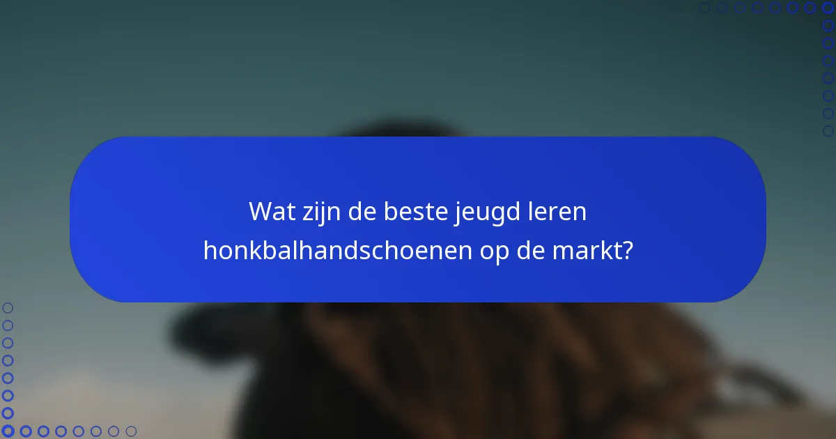 Wat zijn de beste jeugd leren honkbalhandschoenen op de markt?