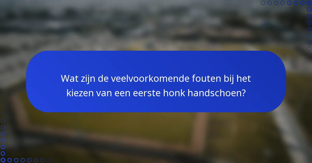 Wat zijn de veelvoorkomende fouten bij het kiezen van een eerste honk handschoen?