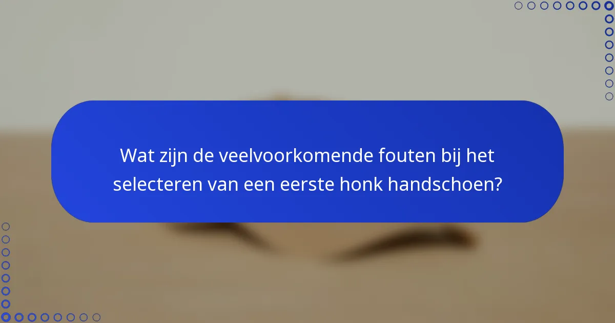 Wat zijn de veelvoorkomende fouten bij het selecteren van een eerste honk handschoen?