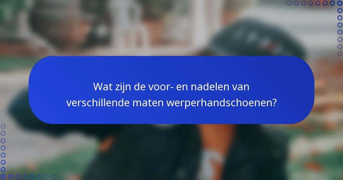 Wat zijn de voor- en nadelen van verschillende maten werperhandschoenen?