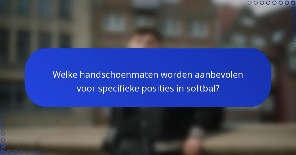 Welke handschoenmaten worden aanbevolen voor specifieke posities in softbal?