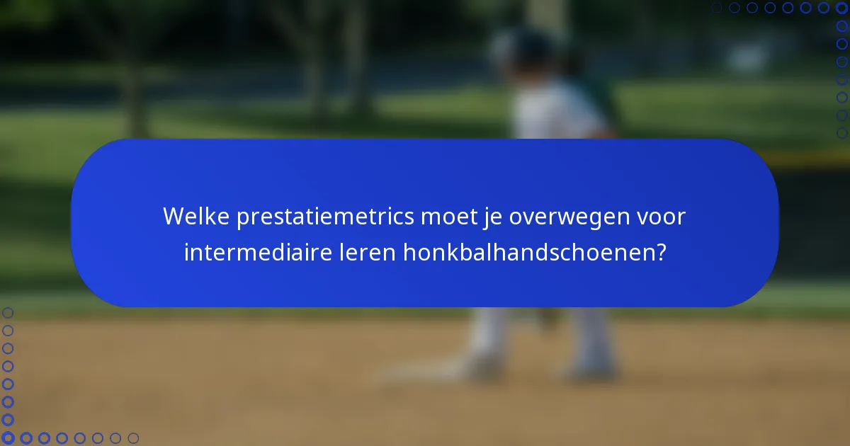 Welke prestatiemetrics moet je overwegen voor intermediaire leren honkbalhandschoenen?